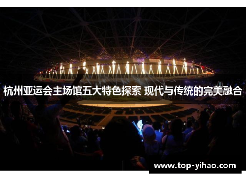 杭州亚运会主场馆五大特色探索 现代与传统的完美融合