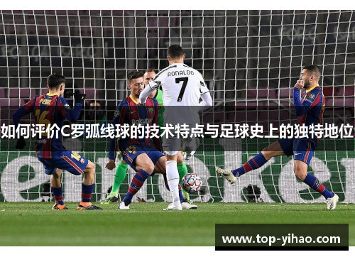 如何评价C罗弧线球的技术特点与足球史上的独特地位 如何评价C罗弧线球的技术特点与足球史上的独特地位