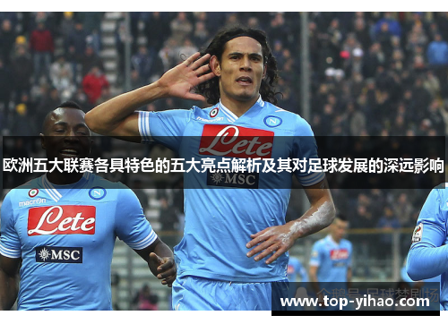 欧洲五大联赛各具特色的五大亮点解析及其对足球发展的深远影响 欧洲五大联赛各具特色的五大亮点解析及其对足球发展的深远影响