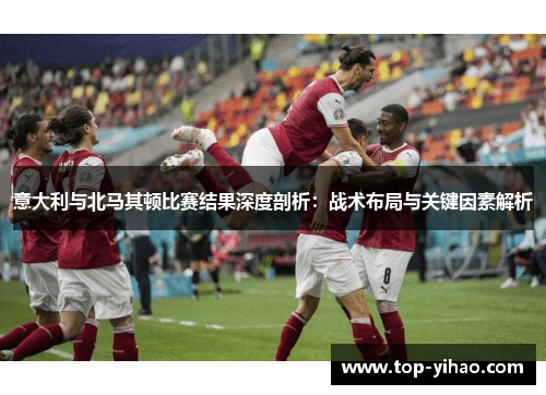 意大利与北马其顿比赛结果深度剖析:战术布局与关键因素解析 意大利与北马其顿比赛结果深度剖析:战术布局与关键因素解析