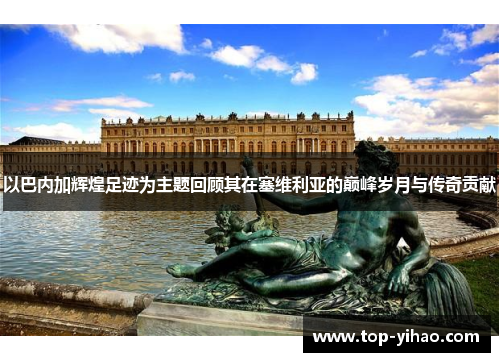以巴内加辉煌足迹为主题回顾其在塞维利亚的巅峰岁月与传奇贡献