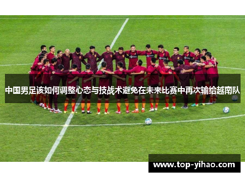 中国男足该如何调整心态与技战术避免在未来比赛中再次输给越南队 中国男足该如何调整心态与技战术避免在未来比赛中再次输给越南队