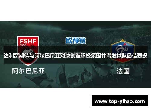 达利奇期待与阿尔巴尼亚对决创造积极氛围并激发球队最佳表现