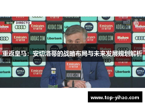 重返皇马：安切洛蒂的战略布局与未来发展规划解析