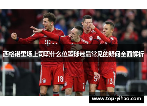 西格诺里场上司职什么位置球迷最常见的疑问全面解析