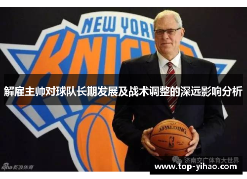 解雇主帅对球队长期发展及战术调整的深远影响分析