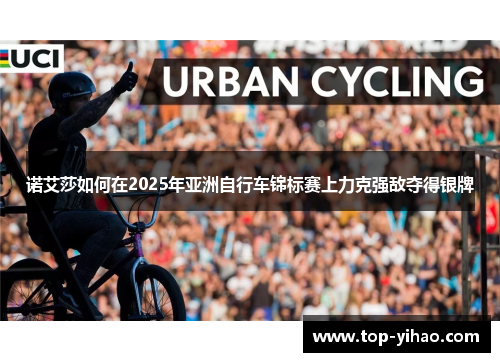 诺艾莎如何在2025年亚洲自行车锦标赛上力克强敌夺得银牌 诺艾莎如何在2025年亚洲自行车锦标赛上力克强敌夺得银牌