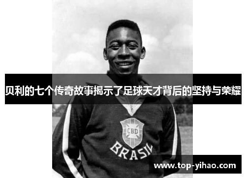 贝利的七个传奇故事揭示了足球天才背后的坚持与荣耀 贝利的七个传奇故事揭示了足球天才背后的坚持与荣耀