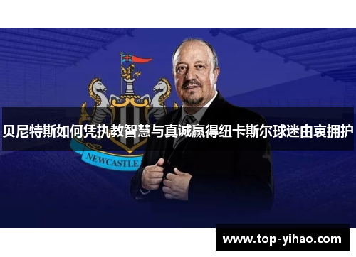 贝尼特斯如何凭执教智慧与真诚赢得纽卡斯尔球迷由衷拥护 贝尼特斯如何凭执教智慧与真诚赢得纽卡斯尔球迷由衷拥护