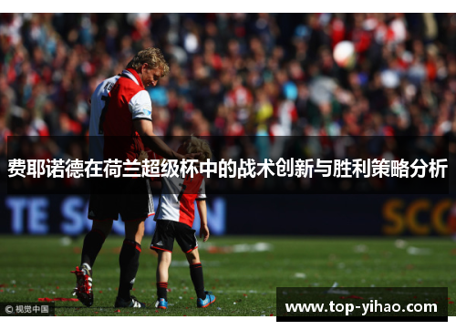 费耶诺德在荷兰超级杯中的战术创新与胜利策略分析 费耶诺德在荷兰超级杯中的战术创新与胜利策略分析