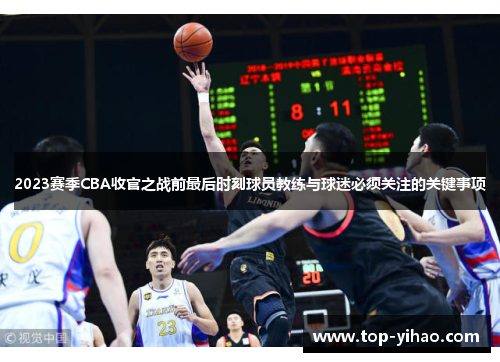 2023赛季CBA收官之战前最后时刻球员教练与球迷必须关注的关键事项 2023赛季CBA收官之战前最后时刻球员教练与球迷必须关注的关键事项