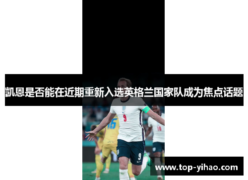 凯恩是否能在近期重新入选英格兰国家队成为焦点话题 凯恩是否能在近期重新入选英格兰国家队成为焦点话题