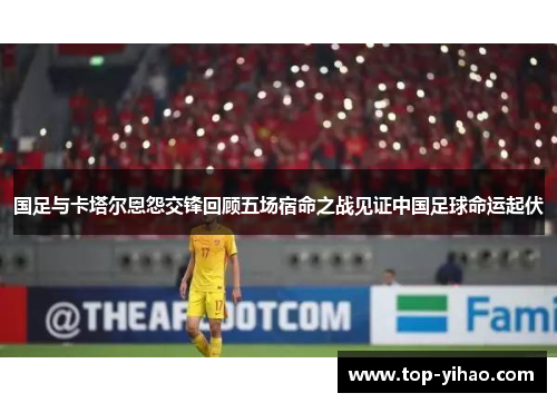 国足与卡塔尔恩怨交锋回顾五场宿命之战见证中国足球命运起伏