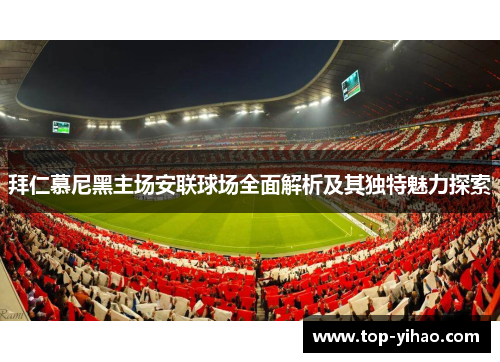 拜仁慕尼黑主场安联球场全面解析及其独特魅力探索