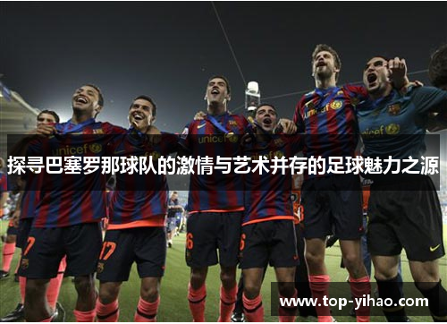 探寻巴塞罗那球队的激情与艺术并存的足球魅力之源