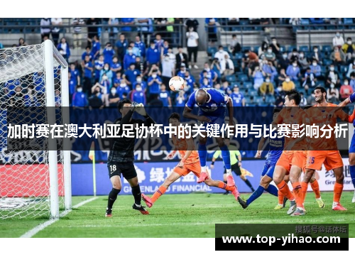 加时赛在澳大利亚足协杯中的关键作用与比赛影响分析