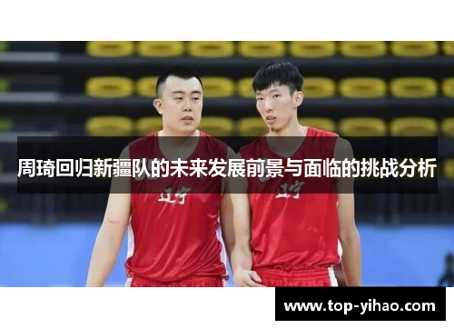 周琦回归新疆队的未来发展前景与面临的挑战分析