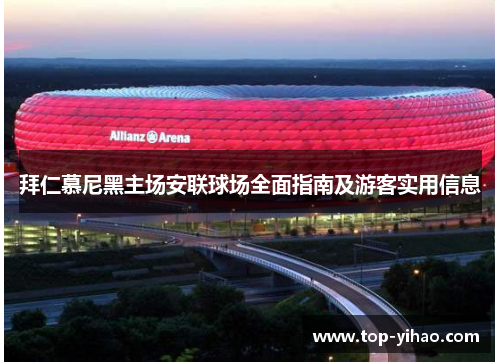 拜仁慕尼黑主场安联球场全面指南及游客实用信息 拜仁慕尼黑主场安联球场全面指南及游客实用信息