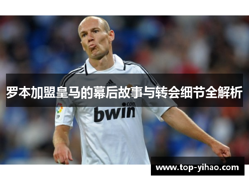 罗本加盟皇马的幕后故事与转会细节全解析 罗本加盟皇马的幕后故事与转会细节全解析
