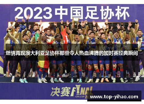 燃情再现澳大利亚足协杯那些令人热血沸腾的加时赛经典瞬间 燃情再现澳大利亚足协杯那些令人热血沸腾的加时赛经典瞬间