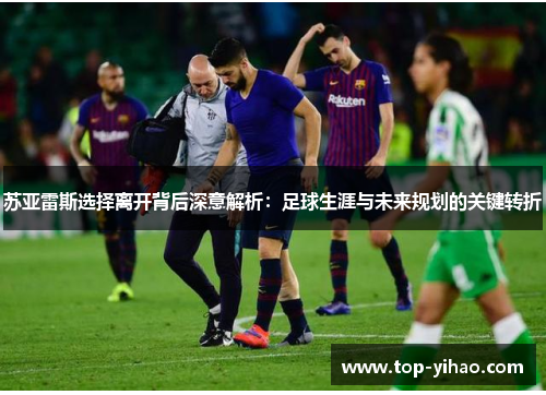 苏亚雷斯选择离开背后深意解析:足球生涯与未来规划的关键转折 苏亚雷斯选择离开背后深意解析:足球生涯与未来规划的关键转折